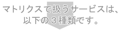 マトリクスで扱うサービスは、以下の3種類です。